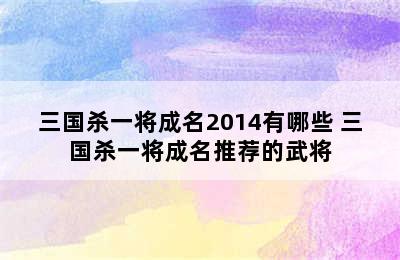 三国杀一将成名2014有哪些 三国杀一将成名推荐的武将